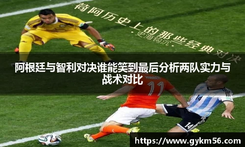 阿根廷与智利对决谁能笑到最后分析两队实力与战术对比