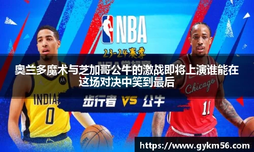 奥兰多魔术与芝加哥公牛的激战即将上演谁能在这场对决中笑到最后