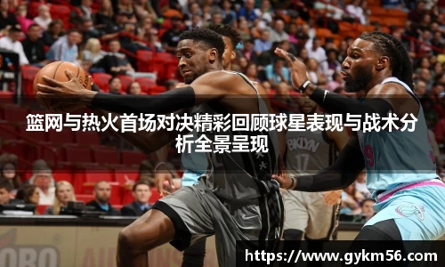 篮网与热火首场对决精彩回顾球星表现与战术分析全景呈现