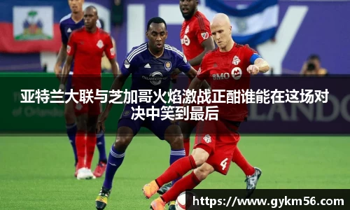 亚特兰大联与芝加哥火焰激战正酣谁能在这场对决中笑到最后