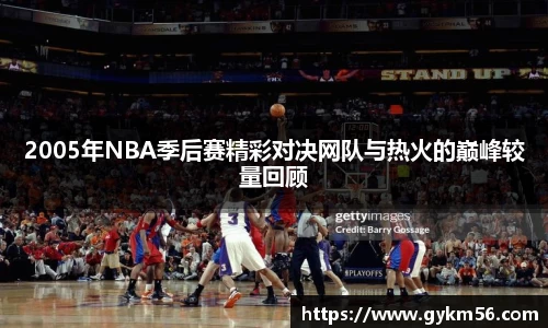 2005年NBA季后赛精彩对决网队与热火的巅峰较量回顾